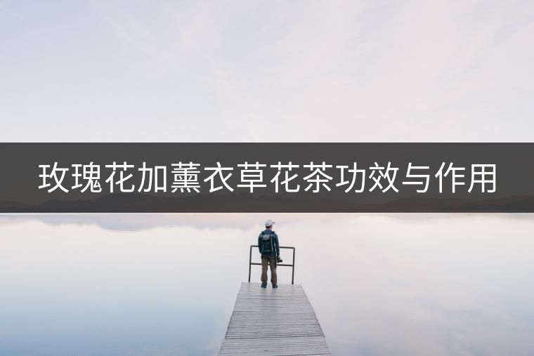 玫瑰花加薰衣草花茶功效與作用 玫瑰花加薰衣草花茶功效與作用