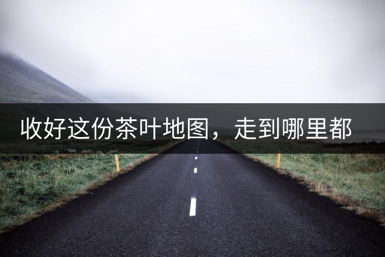 收好這份茶葉地圖，走到哪里都能喝到好茶