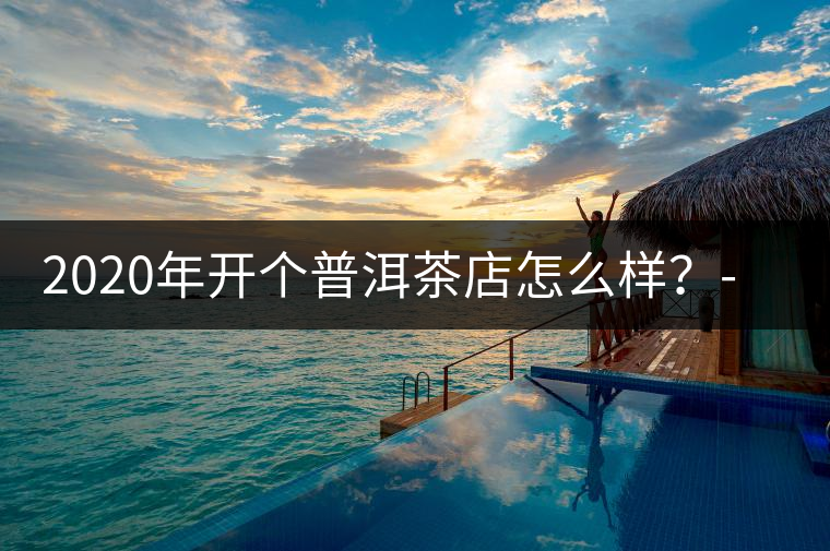 2020年開(kāi)個(gè)普洱茶店怎么樣？-易武中聘號(hào)
