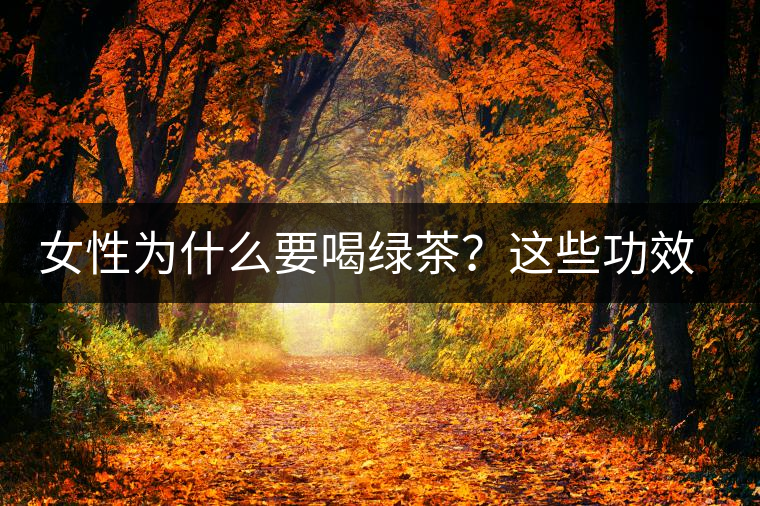 女性為什么要喝綠茶？這些功效令人無(wú)法拒絕