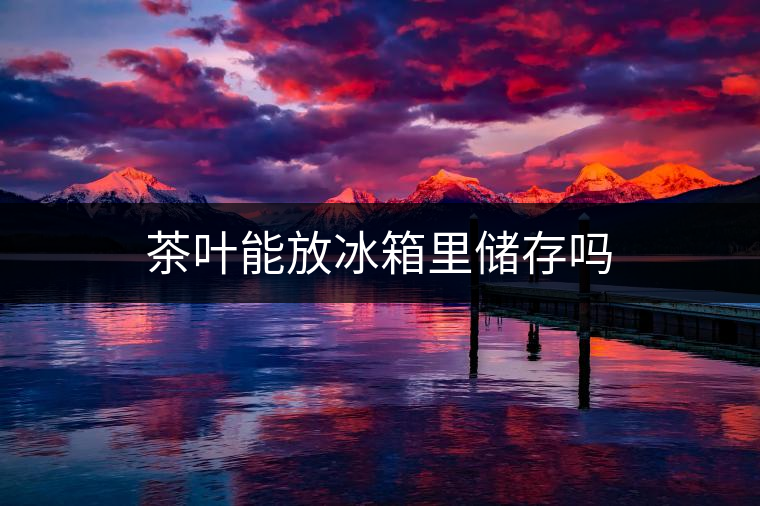 茶葉能放冰箱里儲存嗎