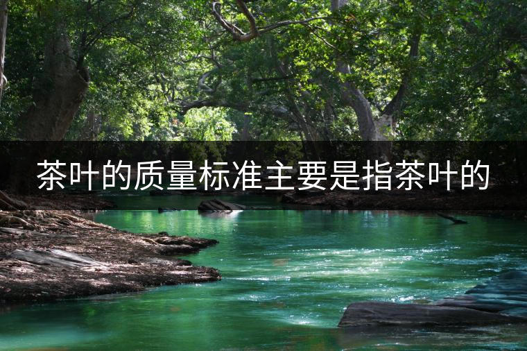 茶葉的質量標準主要是指茶葉的