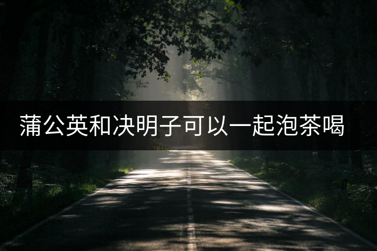 蒲公英和決明子可以一起泡茶喝嗎 蒲公英和決明子可以一起泡茶喝嗎