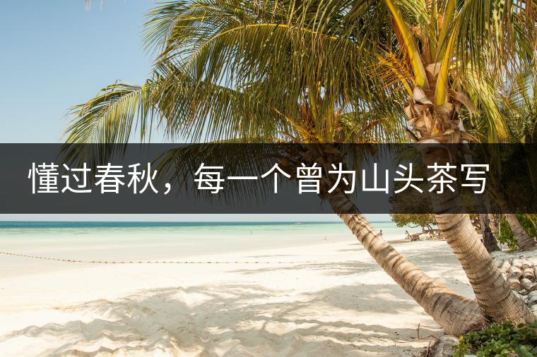 懂過(guò)春秋，每一個(gè)曾為山頭茶寫(xiě)下詩(shī)篇的人，都值得點(diǎn)贊！
