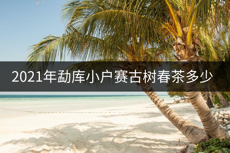 2021年勐庫(kù)小戶賽古樹春茶多少錢一公斤？