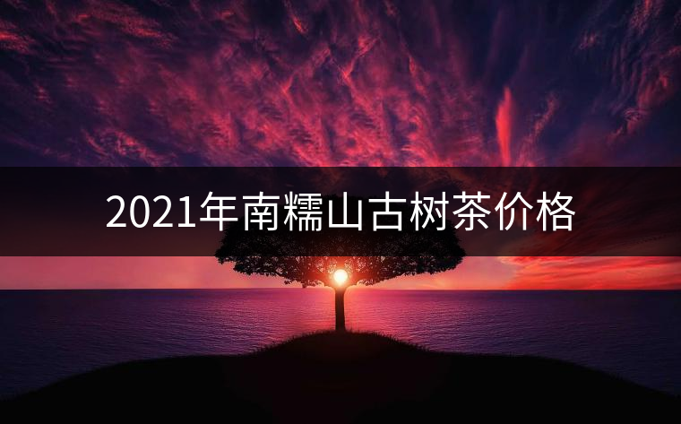 2021年南糯山古樹茶價格