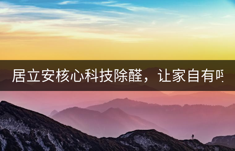居立安核心科技除醛，讓家自有呼吸！