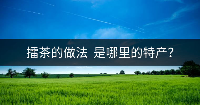 擂茶的做法  是哪里的特產(chǎn)？