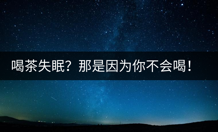 喝茶失眠？那是因?yàn)槟悴粫?huì)喝！這些技巧教給你好好用起來