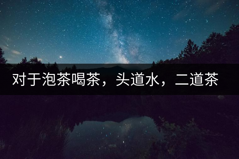 對于泡茶喝茶，頭道水，二道茶，三道四道是精華