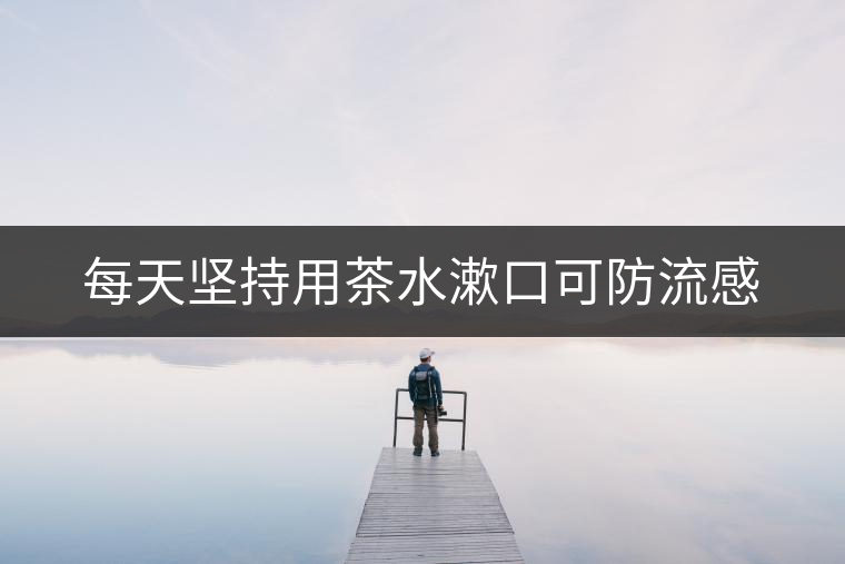 每天堅持用茶水漱口可防流感