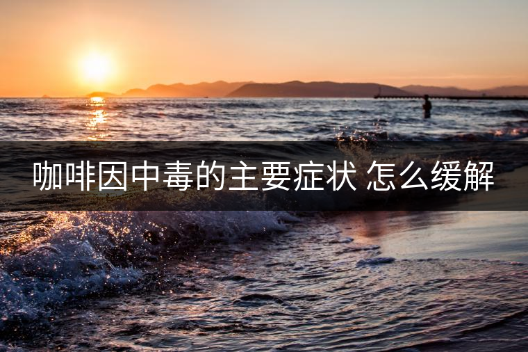 咖啡因中毒的主要癥狀 怎么緩解