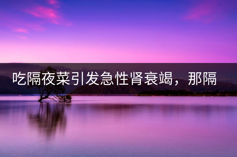 吃隔夜菜引發(fā)急性腎衰竭，那隔夜茶也會嗎？