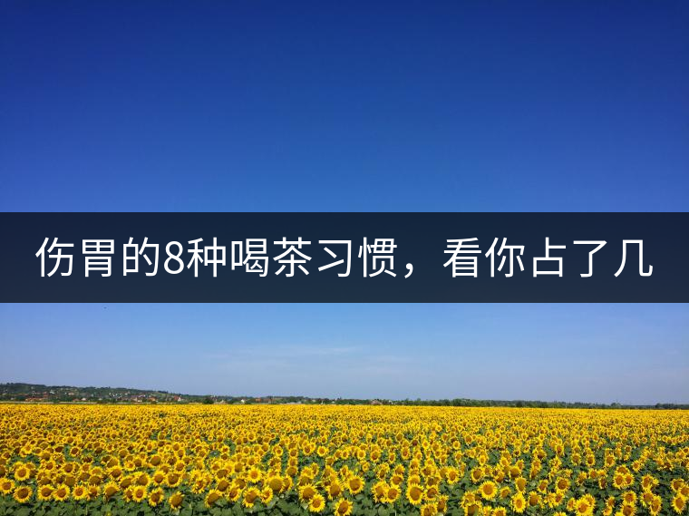 傷胃的8種喝茶習(xí)慣，看你占了幾條？