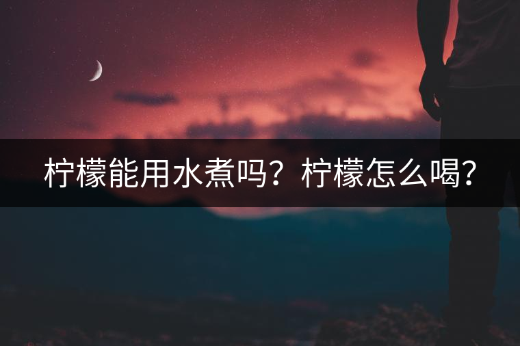 檸檬能用水煮嗎？檸檬怎么喝？