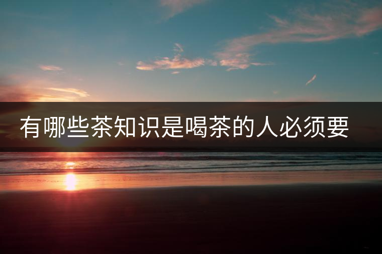 有哪些茶知識(shí)是喝茶的人必須要懂的？