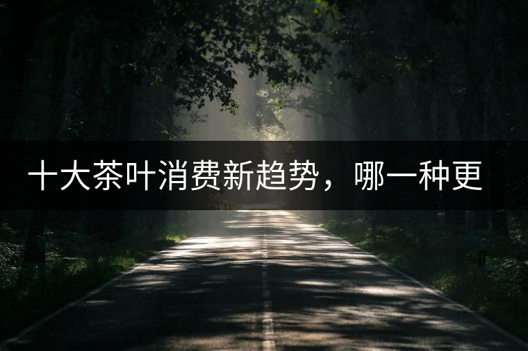 十大茶葉消費(fèi)新趨勢，哪一種更能打動你？