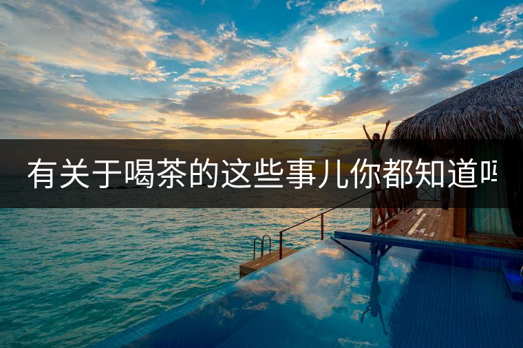 有關(guān)于喝茶的這些事兒你都知道嗎？