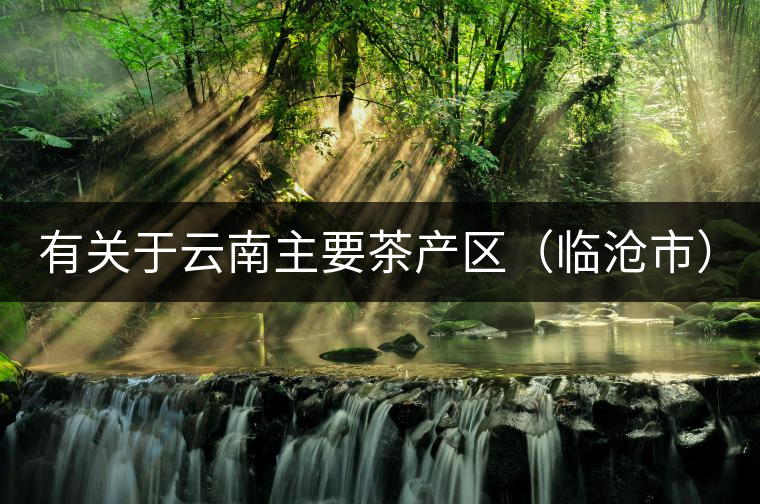 有關于云南主要茶產(chǎn)區(qū)（臨滄市）的介紹！