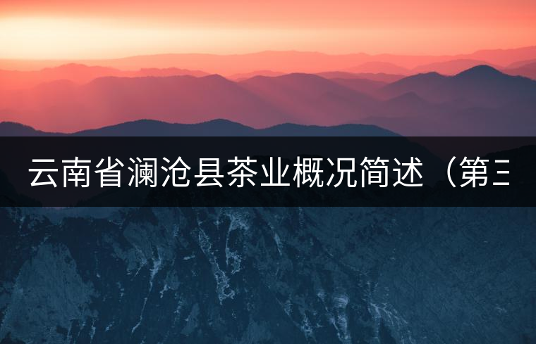 云南省瀾滄縣茶業(yè)概況簡述(第三章) 云南省瀾滄縣茶業(yè)概況簡述(第三章)
