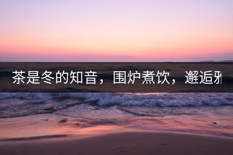 茶是冬的知音，圍爐煮飲，邂逅雅致的溫暖！