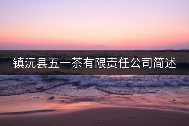 鎮(zhèn)沅縣五一茶有限責(zé)任公司簡(jiǎn)述 鎮(zhèn)沅縣五一茶有限責(zé)任公司簡(jiǎn)述