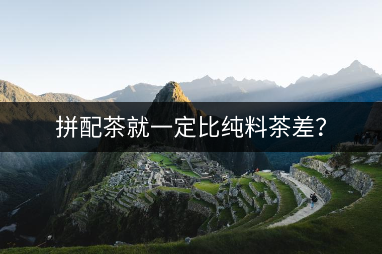 拼配茶就一定比純料茶差？