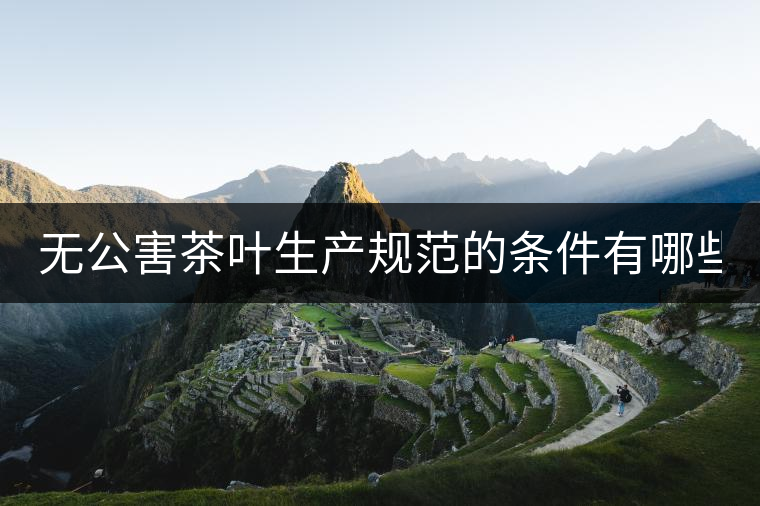 無公害茶葉生產(chǎn)規(guī)范的條件有哪些？（上篇）