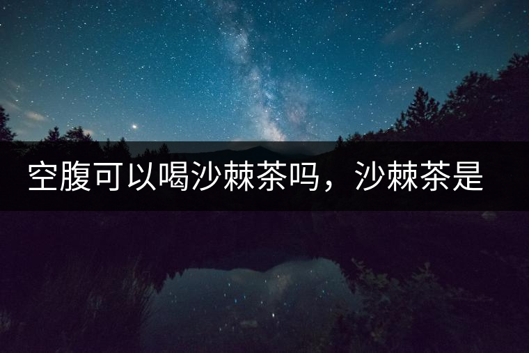 空腹可以喝沙棘茶嗎，沙棘茶是溫性還是涼性？