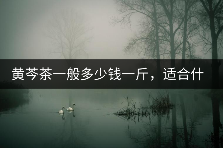 黃芩茶一般多少錢一斤，適合什么樣的人群？