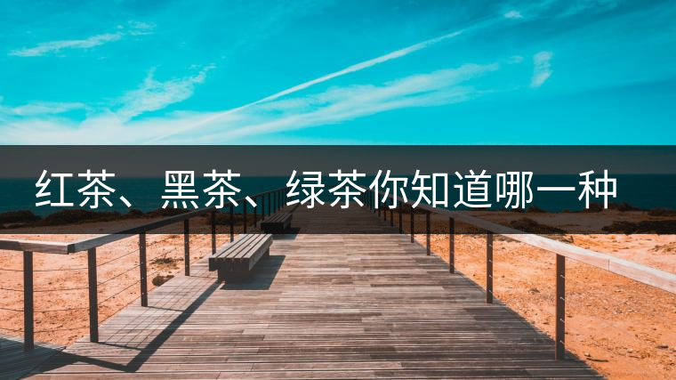 紅茶、黑茶、綠茶你知道哪一種茶更適合自己嗎？