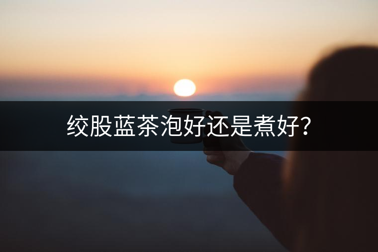 絞股藍(lán)茶泡好還是煮好？