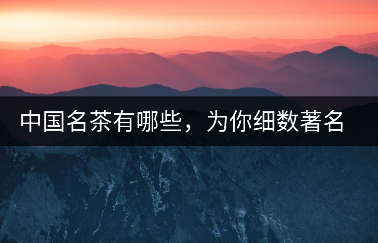 中國名茶有哪些，為你細(xì)數(shù)著名茶葉產(chǎn)地