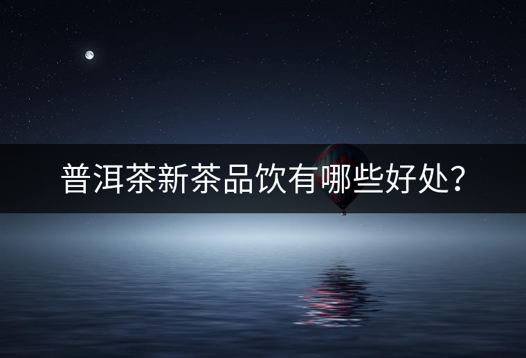普洱茶新茶品飲有哪些好處？