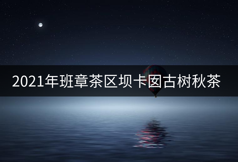 2021年班章茶區(qū)壩卡囡古樹秋茶特點(diǎn)？