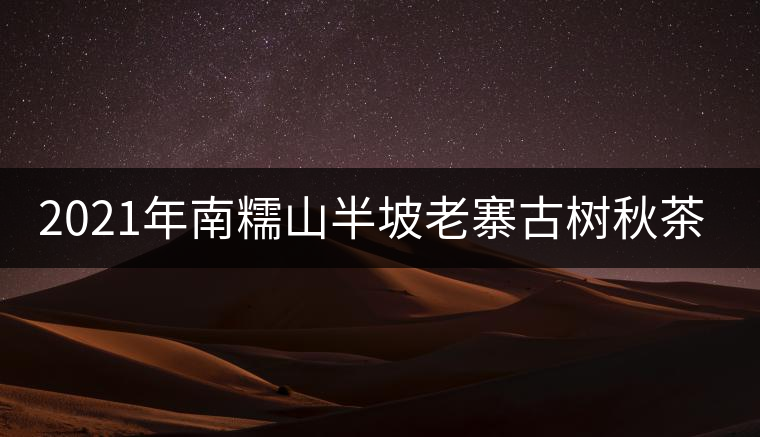 2021年南糯山半坡老寨古樹(shù)秋茶價(jià)格？