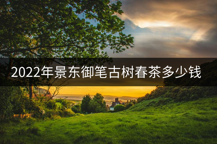 2022年景東御筆古樹(shù)春茶多少錢(qián)一公斤？