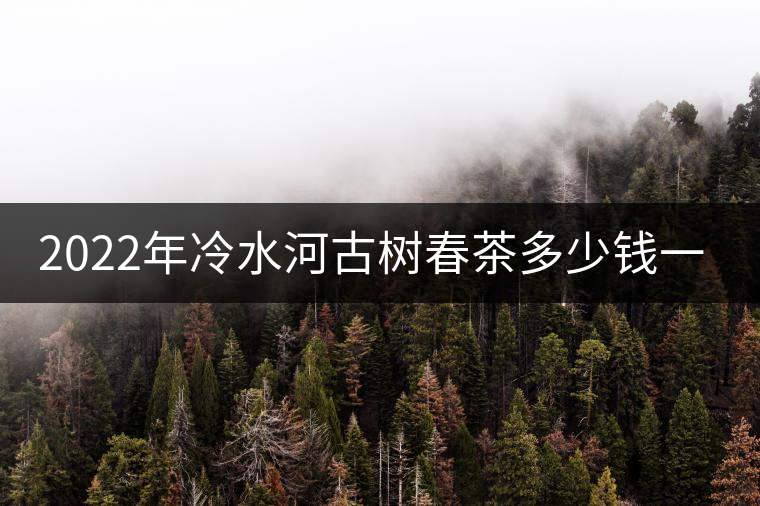 2022年冷水河古樹(shù)春茶多少錢(qián)一公斤？