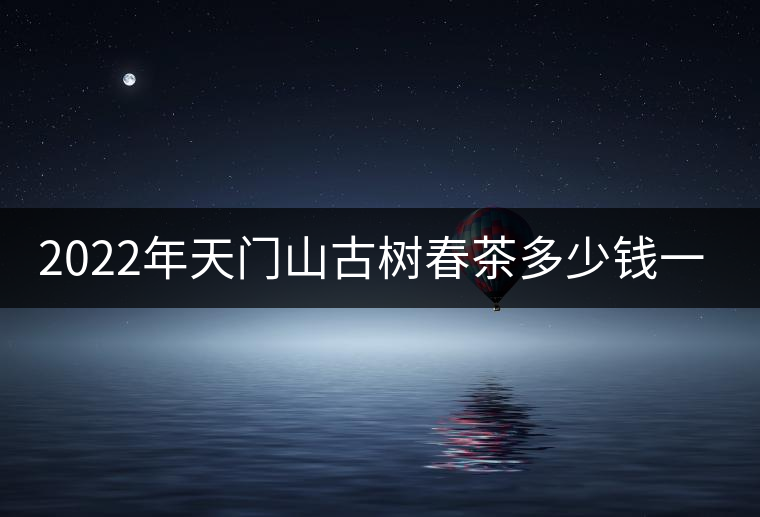2022年天門(mén)山古樹(shù)春茶多少錢(qián)一公斤？