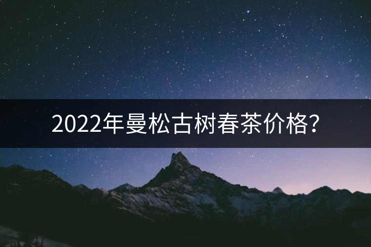 2022年曼松古樹春茶價(jià)格？