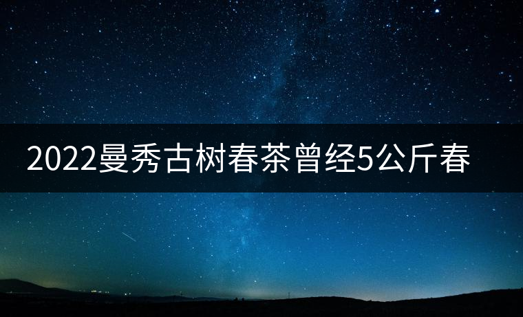 2022曼秀古樹春茶曾經(jīng)5公斤春茶現(xiàn)場(chǎng)競(jìng)拍出107萬(wàn)元