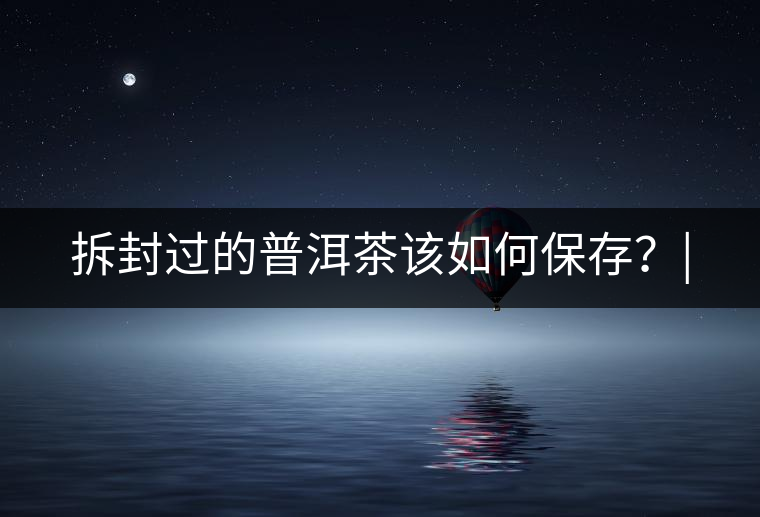 拆封過(guò)的普洱茶該如何保存？|