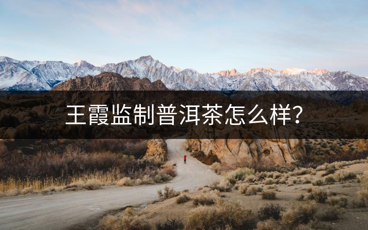 王霞監(jiān)制普洱茶怎么樣？
