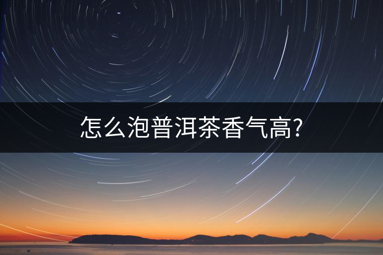 怎么泡普洱茶香氣高? 怎么泡普洱茶香氣高?