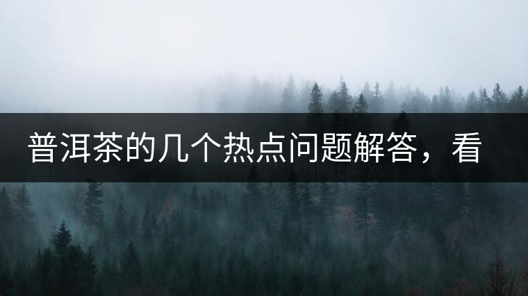 普洱茶的幾個(gè)熱點(diǎn)問(wèn)題解答，看完終于明白了！