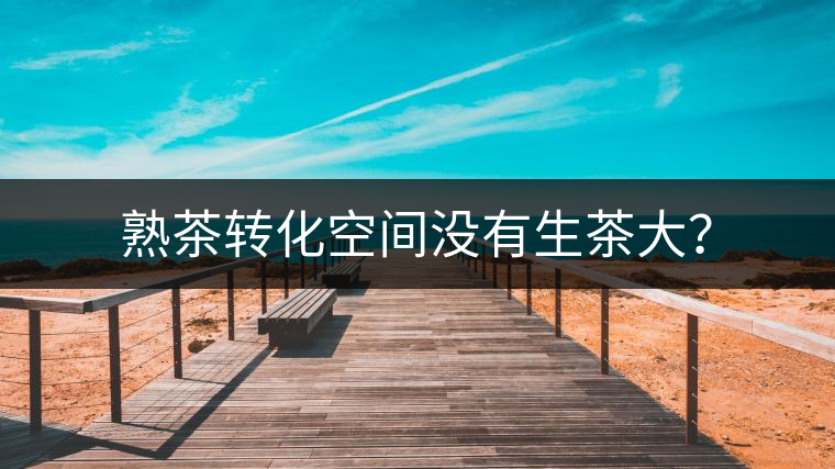 熟茶轉(zhuǎn)化空間沒有生茶大？