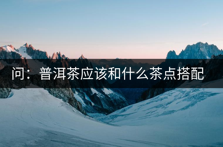 問：普洱茶應(yīng)該和什么茶點搭配呢？