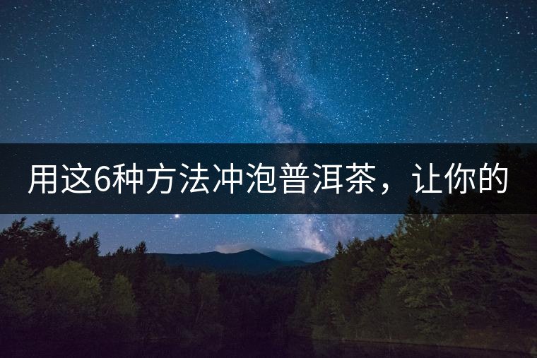 用這6種方法沖泡普洱茶，讓你的茶好喝N倍！