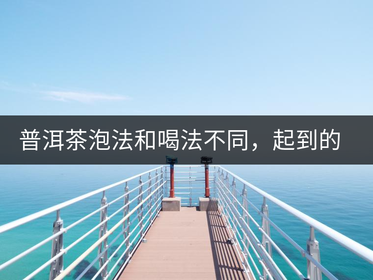 普洱茶泡法和喝法不同，起到的效果差異大