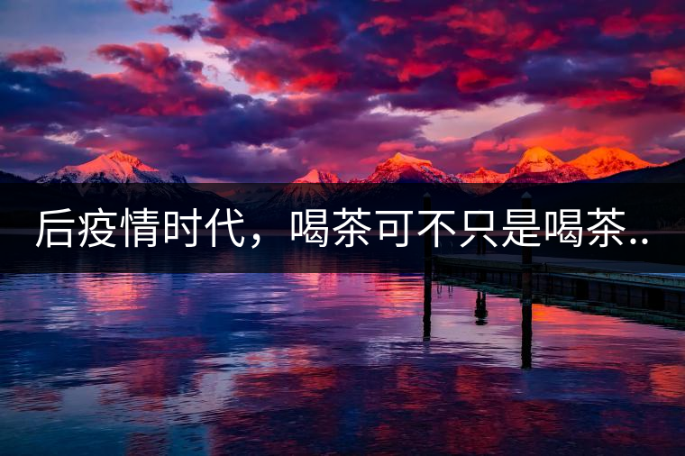 后疫情時代，喝茶可不只是喝茶...